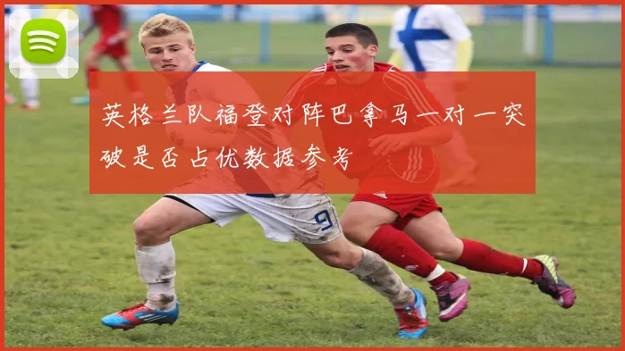 英格兰队福登对阵巴拿马一对一突破是否占优数据参考