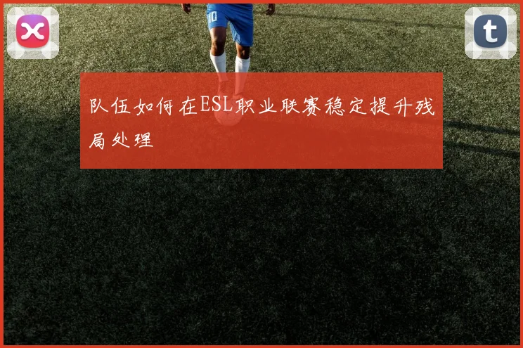 队伍如何在ESL职业联赛稳定提升残局处理