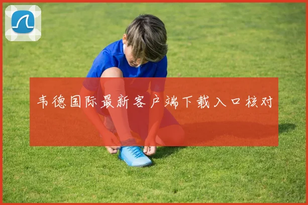 韦德国际最新客户端下载入口核对