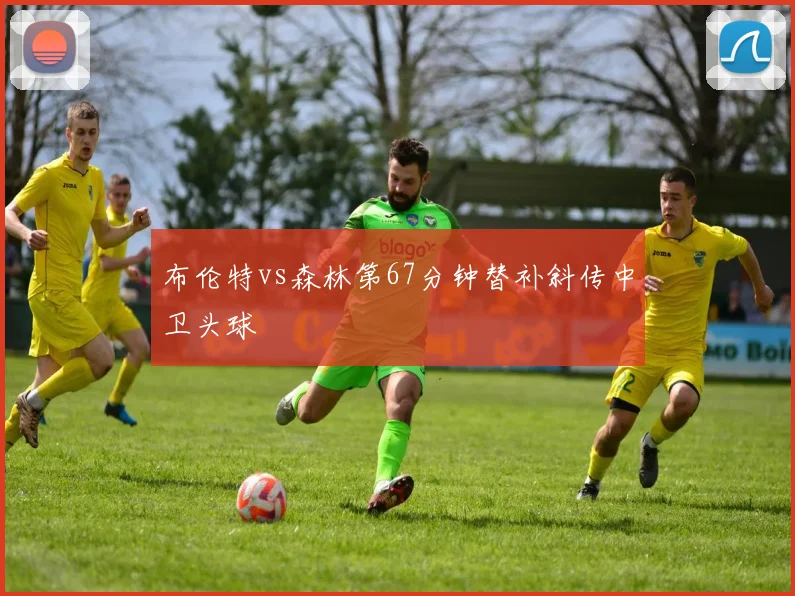 布伦特vs森林第67分钟替补斜传中卫头球