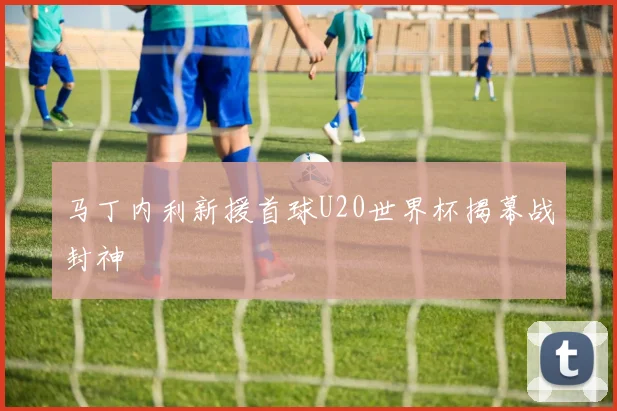 马丁内利新援首球U20世界杯揭幕战封神