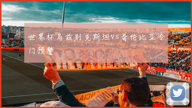 世界杯乌兹别克斯坦vs哥伦比亚冷门预警