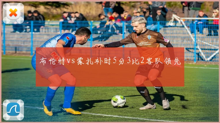 布伦特vs蒙扎补时5分3比2客队领先