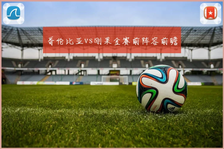 哥伦比亚vs刚果金赛前阵容前瞻