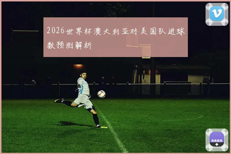 2026世界杯澳大利亚对美国队进球数预测解析