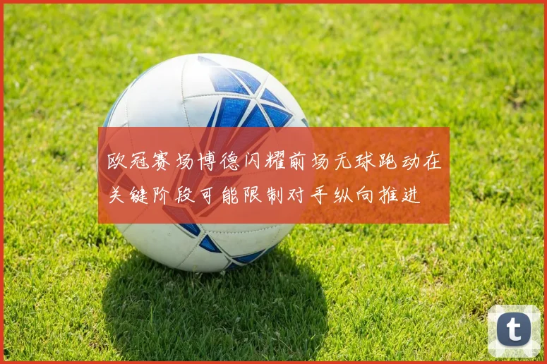 欧冠赛场博德闪耀前场无球跑动在关键阶段可能限制对手纵向推进