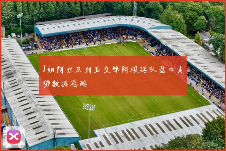 J组阿尔及利亚交锋阿根廷队盘口走势数据思路