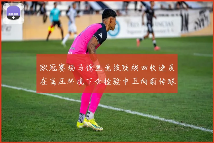 欧冠赛场马德里竞技防线回收速度在高压环境下会检验中卫向前传球