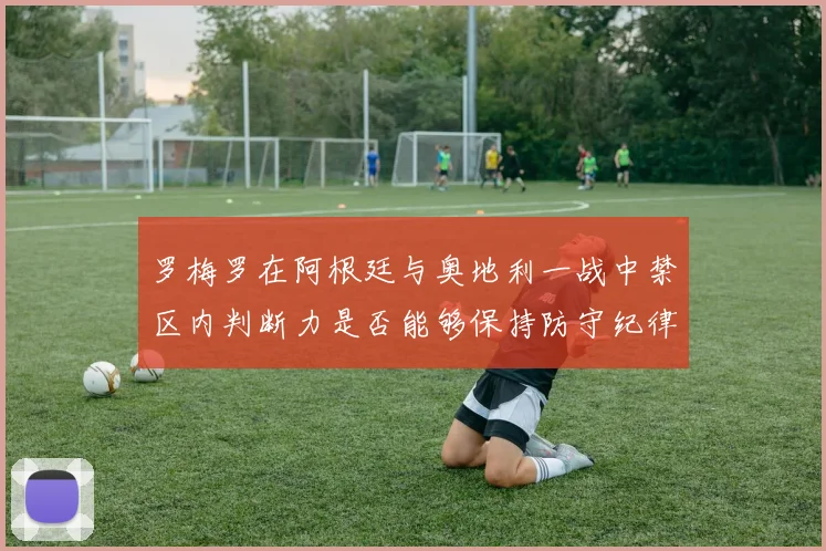 罗梅罗在阿根廷与奥地利一战中禁区内判断力是否能够保持防守纪律