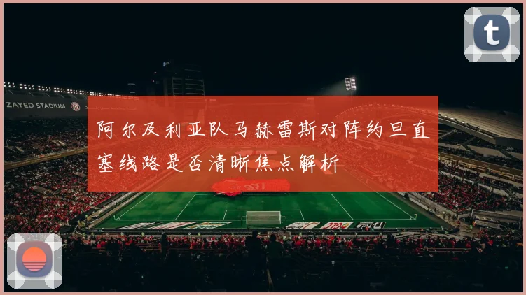 阿尔及利亚队马赫雷斯对阵约旦直塞线路是否清晰焦点解析