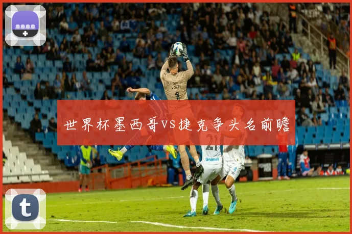 世界杯墨西哥vs捷克争头名前瞻