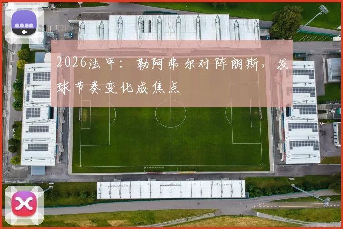 2026法甲:勒阿弗尔对阵朗斯,发球节奏变化成焦点