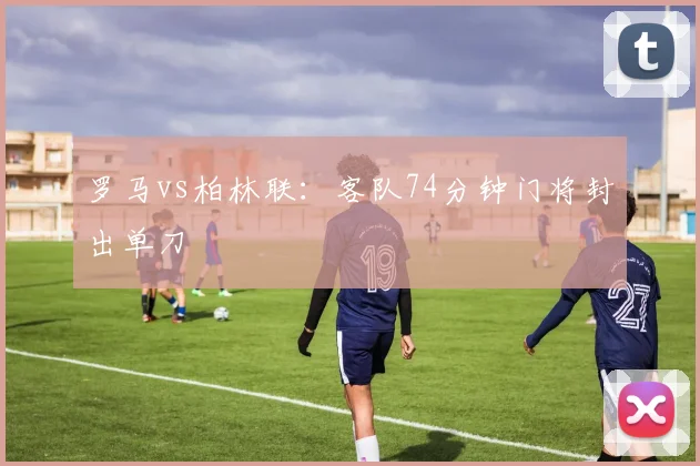 罗马vs柏林联：客队74分钟门将封出单刀