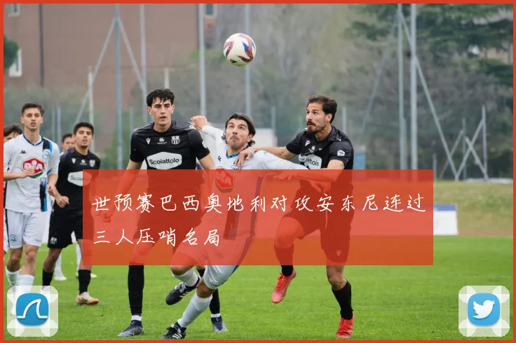 世预赛巴西奥地利对攻安东尼连过三人压哨名局