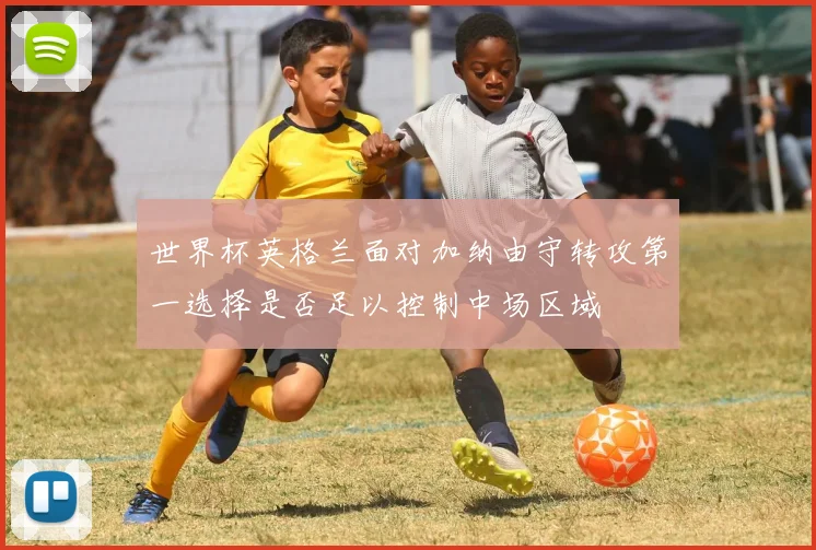 世界杯英格兰面对加纳由守转攻第一选择是否足以控制中场区域