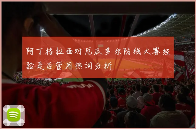 阿丁格拉面对厄瓜多尔防线大赛经验是否管用热词分析