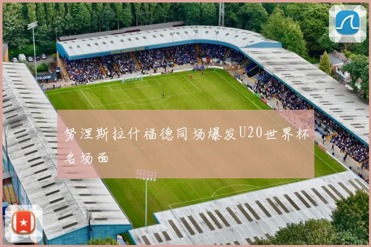 努涅斯拉什福德同场爆发U20世界杯名场面