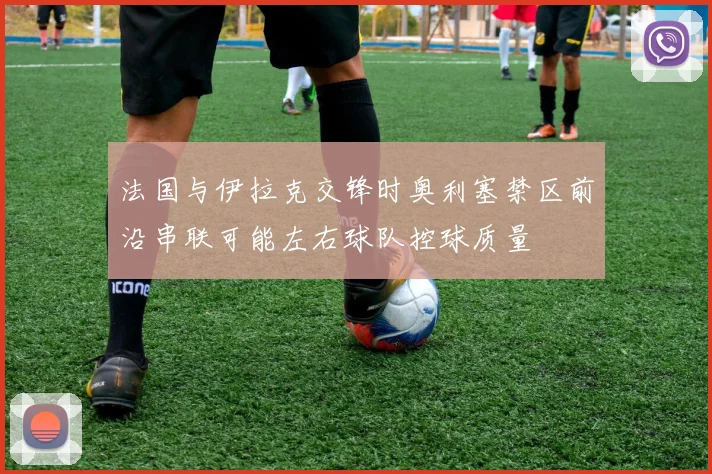 法国与伊拉克交锋时奥利塞禁区前沿串联可能左右球队控球质量