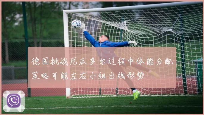德国挑战厄瓜多尔过程中体能分配策略可能左右小组出线形势