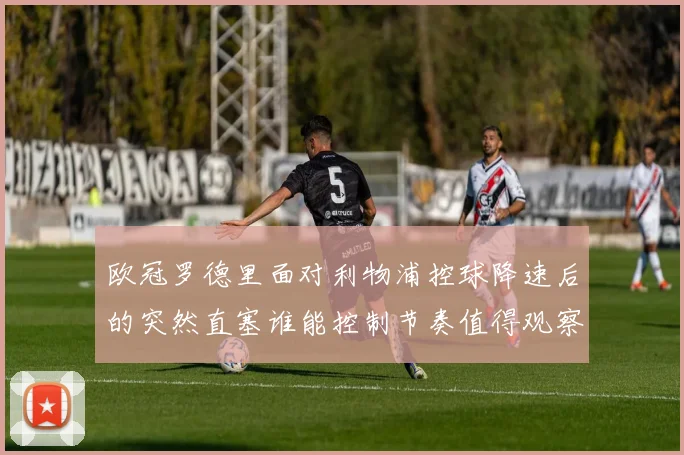欧冠罗德里面对利物浦控球降速后的突然直塞谁能控制节奏值得观察