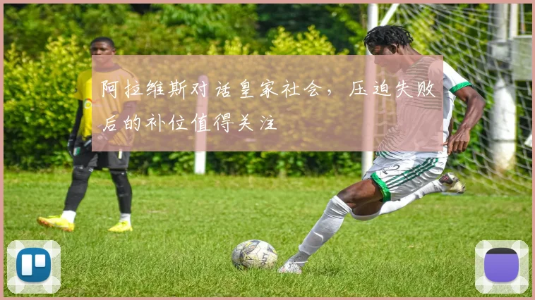 阿拉维斯对话皇家社会,压迫失败后的补位值得关注