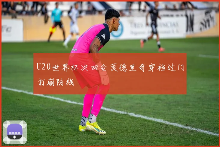 U20世界杯次回合莫德里奇穿裆过门打崩防线