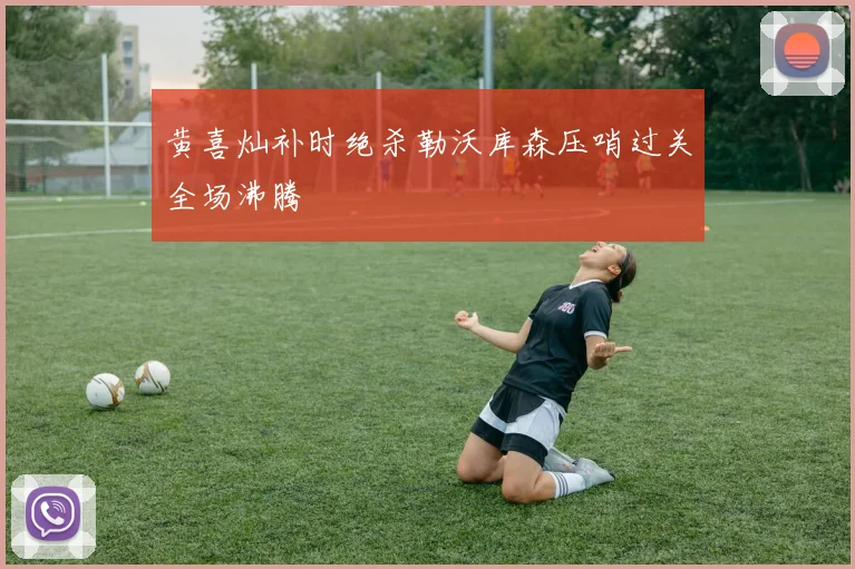 黄喜灿补时绝杀勒沃库森压哨过关全场沸腾