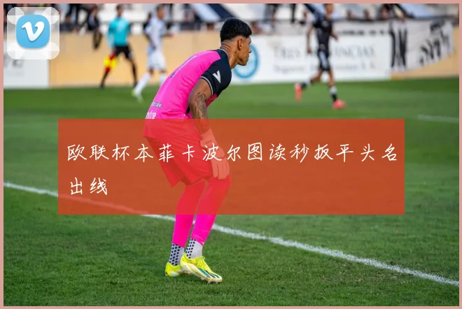 欧联杯本菲卡波尔图读秒扳平头名出线