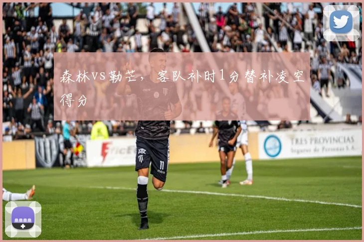 森林vs勒芒，客队补时1分替补凌空得分