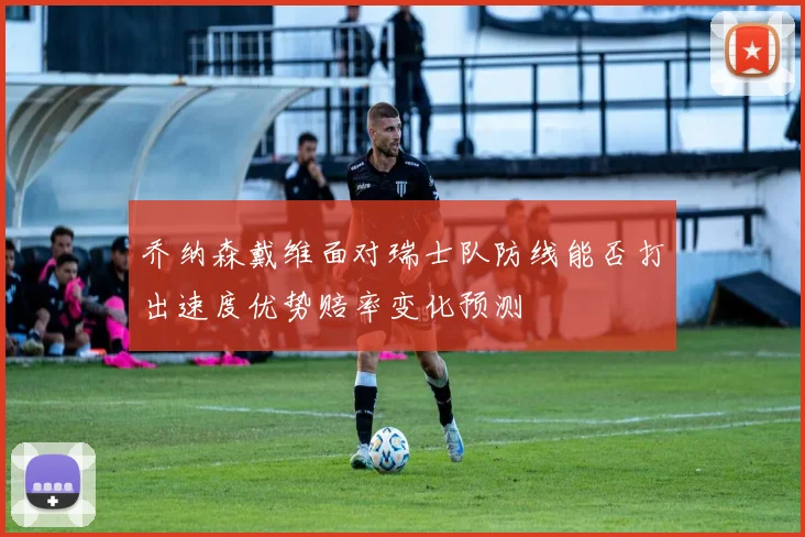 乔纳森戴维面对瑞士队防线能否打出速度优势赔率变化预测